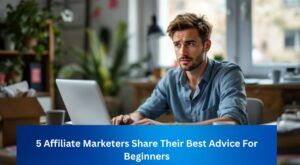 5 Affiliate Marketers Share Their Best Advice For Beginners